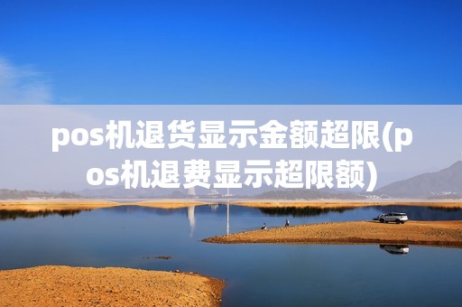 pos机退货显示金额超限(pos机退费显示超限额)