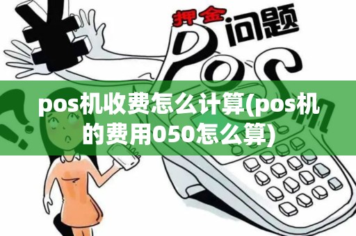 pos机收费怎么计算(pos机的费用050怎么算)