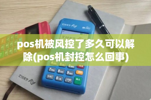 pos机被风控了多久可以解除(pos机封控怎么回事)