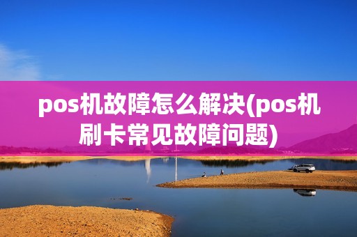 pos机故障怎么解决(pos机刷卡常见故障问题)