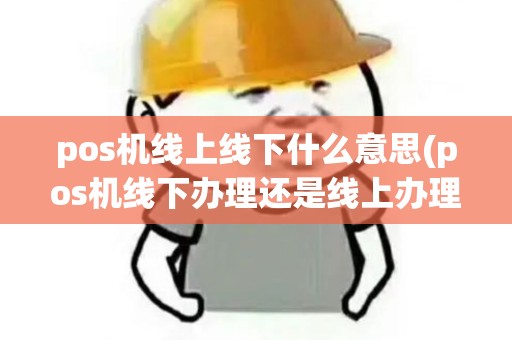 pos机线上线下什么意思(pos机线下办理还是线上办理)