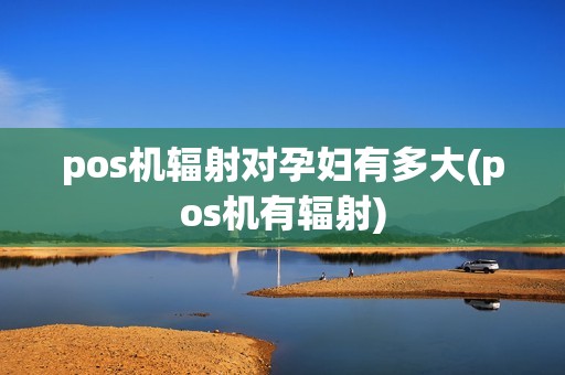 pos机辐射对孕妇有多大(pos机有辐射)