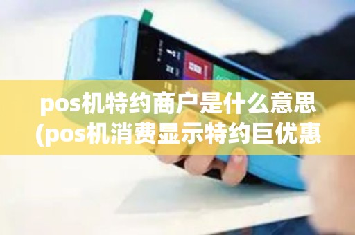 pos机特约商户是什么意思(pos机消费显示特约巨优惠)