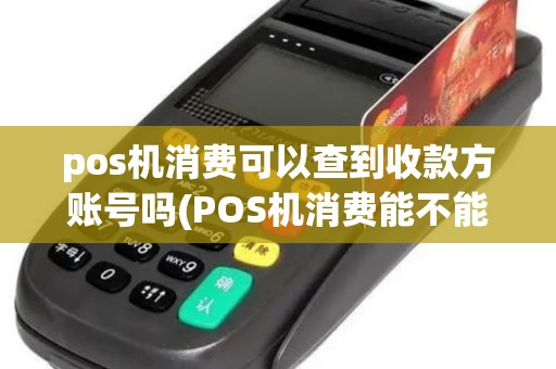 pos机消费可以查到收款方账号吗(POS机消费能不能查到)