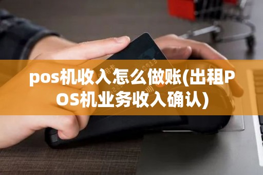 pos机收入怎么做账(出租POS机业务收入确认)