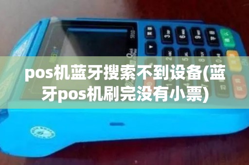 pos机蓝牙搜索不到设备(蓝牙pos机刷完没有小票)