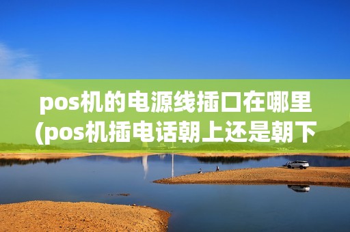 pos机的电源线插口在哪里(pos机插电话朝上还是朝下)