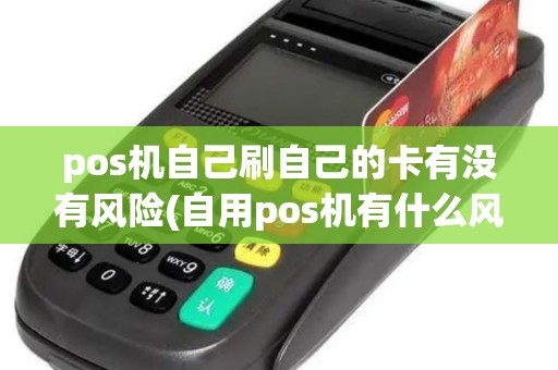 pos机自己刷自己的卡有没有风险(自用pos机有什么风险)