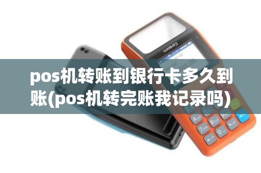 pos机转账到银行卡多久到账(pos机转完账我记录吗)