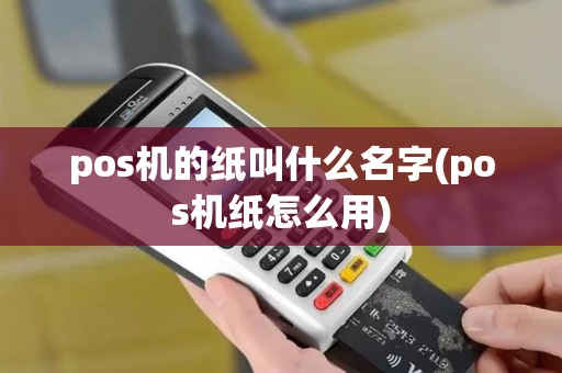 pos机的纸叫什么名字(pos机纸怎么用)