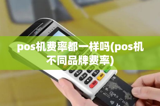 pos机费率都一样吗(pos机不同品牌费率)