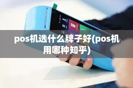 pos机选什么牌子好(pos机用哪种知乎)