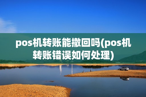 pos机转账能撤回吗(pos机转账错误如何处理)