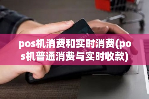 pos机消费和实时消费(pos机普通消费与实时收款)