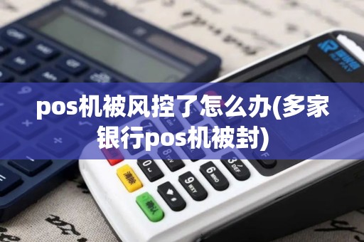 pos机被风控了怎么办(多家银行pos机被封)