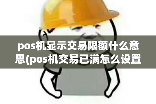pos机显示交易限额什么意思(pos机交易已满怎么设置)