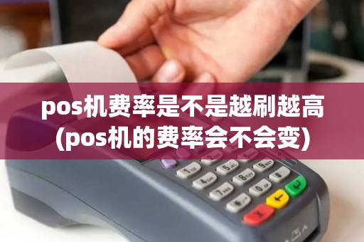 pos机费率是不是越刷越高(pos机的费率会不会变)