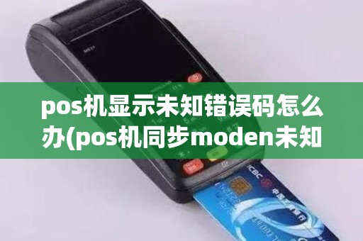 pos机显示未知错误码怎么办(pos机同步moden未知错误2112)