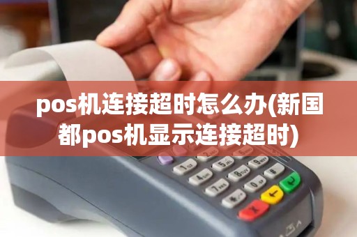 pos机连接超时怎么办(新国都pos机显示连接超时)