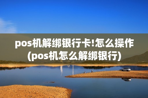 pos机解绑银行卡!怎么操作(pos机怎么解绑银行)