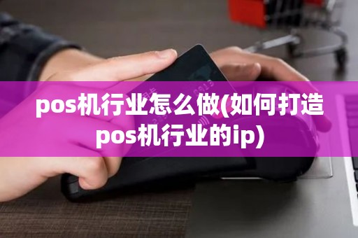pos机行业怎么做(如何打造pos机行业的ip)
