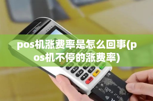 pos机涨费率是怎么回事(pos机不停的涨费率)