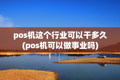 pos机这个行业可以干多久(pos机可以做事业吗)