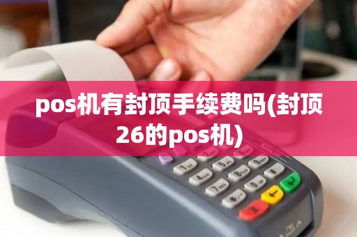 pos机有封顶手续费吗(封顶26的pos机)