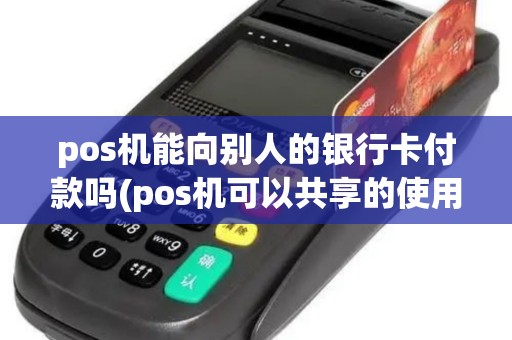 pos机能向别人的银行卡付款吗(pos机可以共享的使用吗)