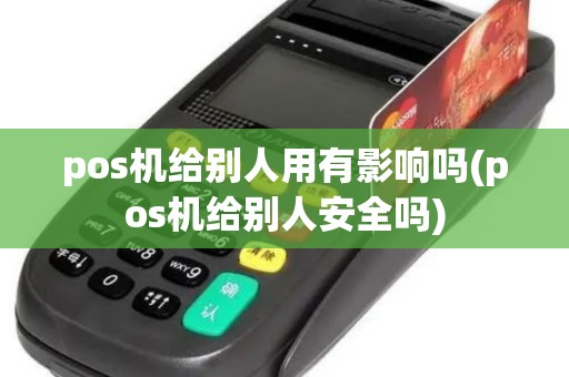 pos机给别人用有影响吗(pos机给别人安全吗)