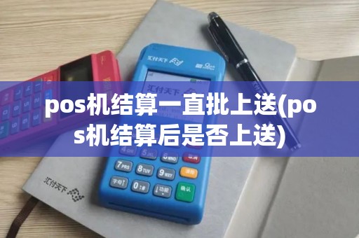 pos机结算一直批上送(pos机结算后是否上送)