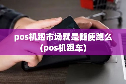 pos机跑市场就是随便跑么(pos机跑车)