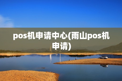 pos机申请中心(雨山pos机申请)