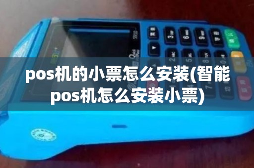 pos机的小票怎么安装(智能pos机怎么安装小票)