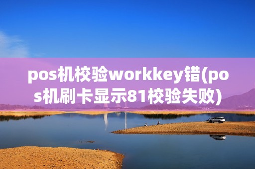 pos机校验workkey错(pos机刷卡显示81校验失败)