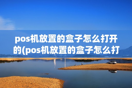 pos机放置的盒子怎么打开的(pos机放置的盒子怎么打开)