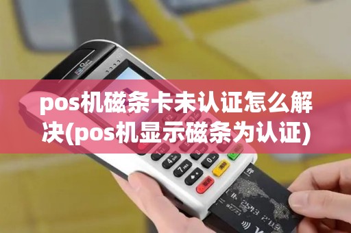 pos机磁条卡未认证怎么解决(pos机显示磁条为认证)