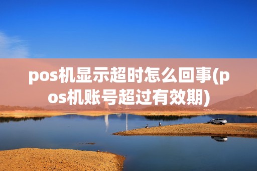 pos机显示超时怎么回事(pos机账号超过有效期)