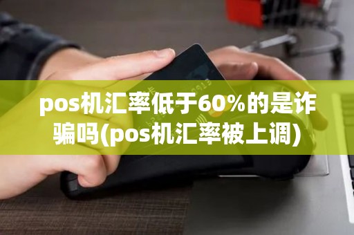 pos机汇率低于60%的是诈骗吗(pos机汇率被上调)
