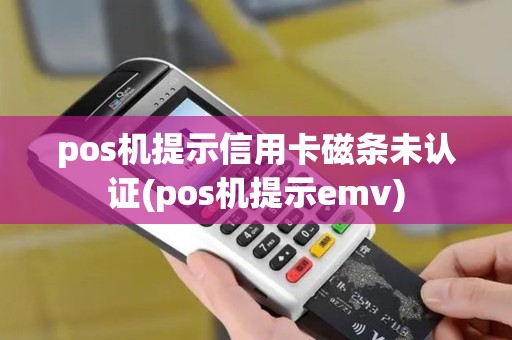 pos机提示信用卡磁条未认证(pos机提示emv)