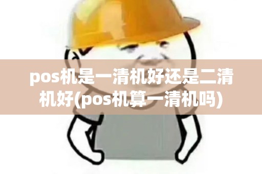 pos机是一清机好还是二清机好(pos机算一清机吗)