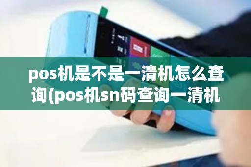 pos机是不是一清机怎么查询(pos机sn码查询一清机)