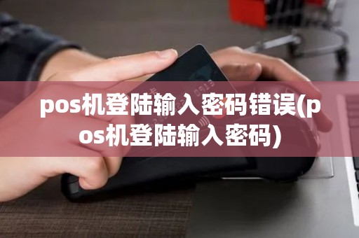 pos机登陆输入密码错误(pos机登陆输入密码)