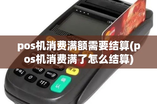 pos机消费满额需要结算(pos机消费满了怎么结算)