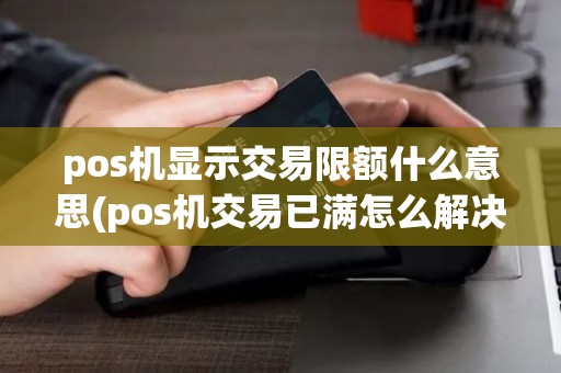 pos机显示交易限额什么意思(pos机交易已满怎么解决)