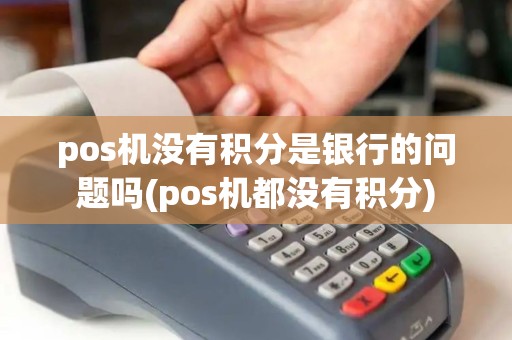 pos机没有积分是银行的问题吗(pos机都没有积分)