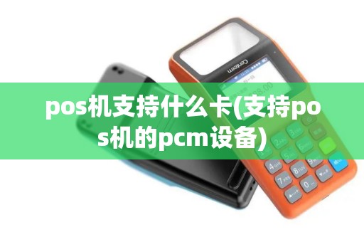 pos机支持什么卡(支持pos机的pcm设备)
