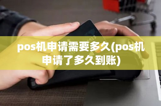 pos机申请需要多久(pos机申请了多久到账)
