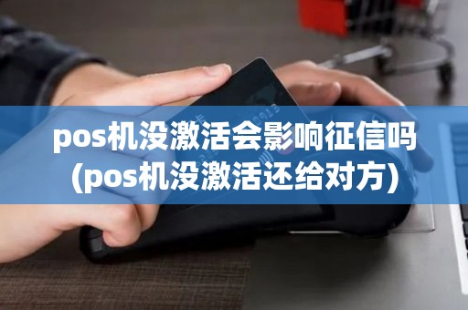 pos机没激活会影响征信吗(pos机没激活还给对方)