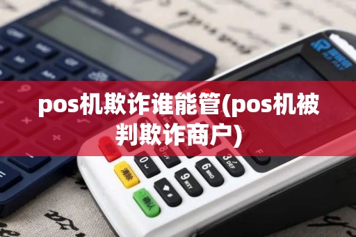 pos机欺诈谁能管(pos机被判欺诈商户)